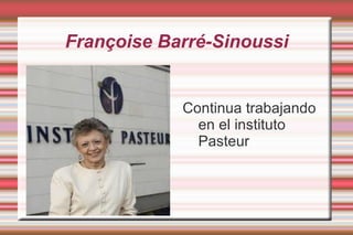 Françoise Barré-Sinoussi Sus conocimientos e investigaciones sobre retrovirología son reconocidos desde 1983 cuando publicó el descubrimiento del VIH (Sida) 