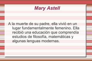 Mary Astell Se recuerda por la defensa de la educación de las mujeres , vivir soltera , sin tener que casarse para sobrevivir. 