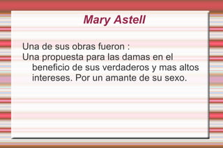 Mary Astell A la muerte de su padre, ella vivió en un lugar fundamentalmente femenino. Ella recibió una educación que comprendía estudios de filosofía, matemáticas y algunas lenguas modernas. 