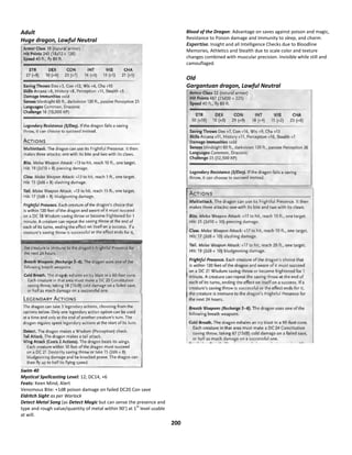 200
Adult
Huge dragon, Lawful Neutral
Swim 40
Mystical Spellcasting Level: 12; DC14, +6
Feats: Keen Mind, Alert
Venomous Bite: +1d8 poison damage on failed DC20 Con save
Eldritch Sight as per Warlock
Detect Metal Song (as Detect Magic but can sense the presence and
type and rough value/quantity of metal within 90’) at 1
st
level usable
at will.
Blood of the Dragon: Advantage on saves against poison and magic,
Resistance to Poison damage and Immunity to sleep, and charm.
Expertise. Insight and all Intelligence Checks due to Bloodline
Memories, Athletics and Stealth due to scale color and texture
changes combined with muscular precision. Invisible while still and
camouflaged.
Old
Gargantuan dragon, Lawful Neutral
 