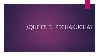 ¿QUÉ ES EL PECHAKUCHA?
 