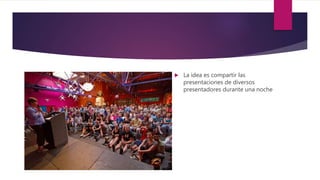  La idea es compartir las
presentaciones de diversos
presentadores durante una noche
 