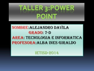 NOMBRE:Alejandro davila
GRADO: 7-D
AREA: TECNOLOGIA E INFORMATICA
PROFESORA:ALBA INES GIRALDO

IETISD-2014

 