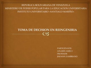 REPUBLICA BOLIVARIANA DE VENEZUELA
MINISTERIO DE PODER POPULAR PARA LA EDUCACION UNIVERSITARIA
INSTITUTO UNIVERSITARIO «SANTIAGO MARIÑO»
PARTICIPANTE:
LINARES AMELY
PROFESOR:
JHOANN ZAMBRANO
TOMA DE DECISION EN REINGENIRIA
 