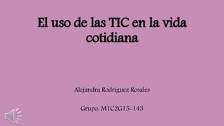 El uso de las TIC en la vida
cotidiana
Alejandra Rodríguez Rosales
Grupo: M1C2G15-143
 