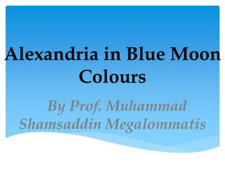Alexandria in Blue Moon
Colours
By Prof. Muhammad
Shamsaddin Megalommatis
 