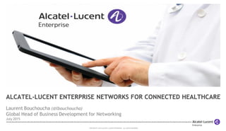 COPYRIGHT © 2015 ALCATEL-LUCENT ENTERPRISE. ALL RIGHTS RESERVED.
ALCATEL-LUCENT ENTERPRISE NETWORKS FOR CONNECTED HEALTHCARE
Laurent Bouchoucha (@lbouchoucha)
Global Head of Business Development for Networking
July 2015
 