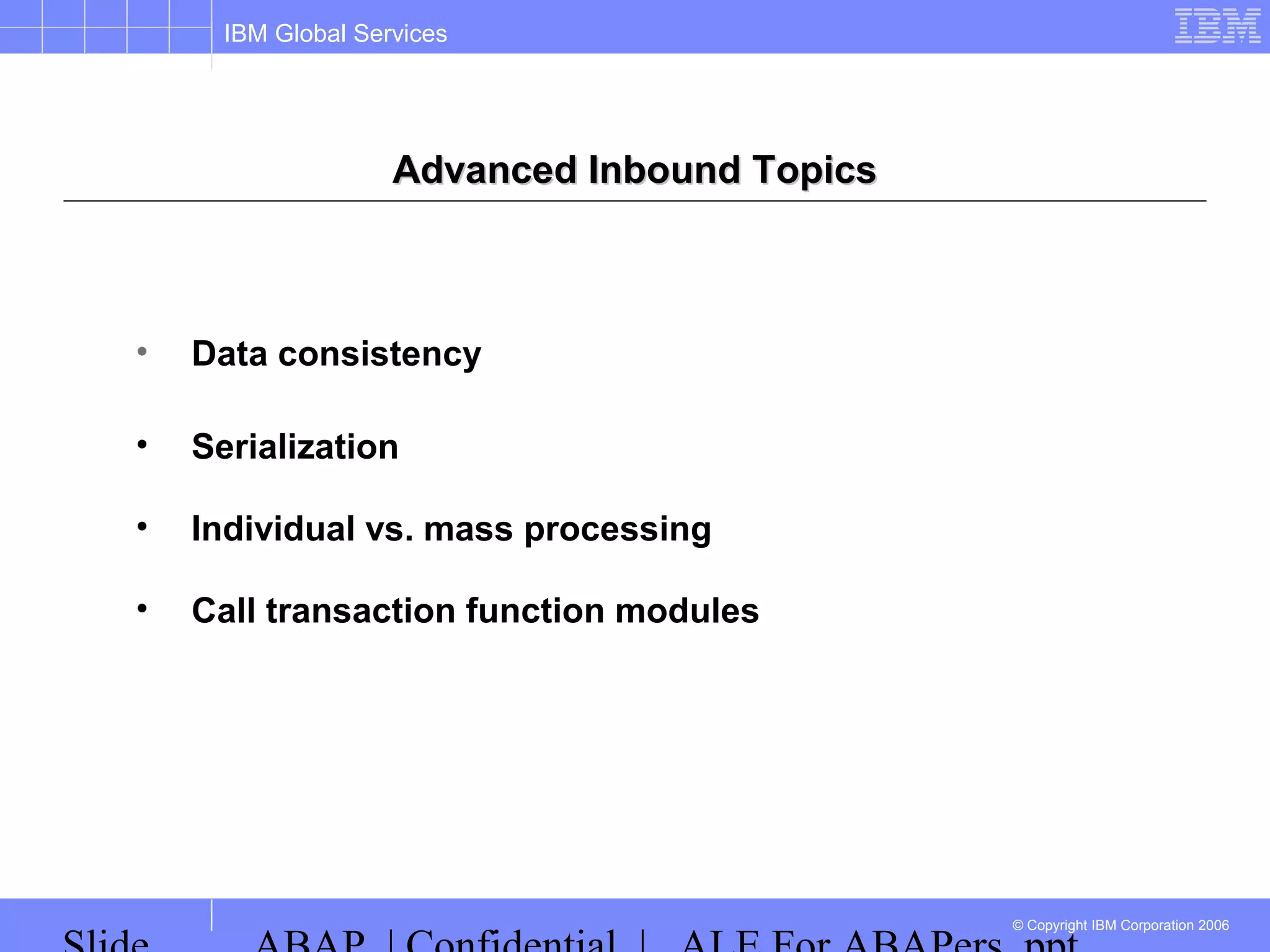IBM Global Services
© Copyright IBM Corporation 2006
Advanced Inbound TopicsAdvanced Inbound Topics
• Data consistency
• Serialization
• Individual vs. mass processing
• Call transaction function modules
 