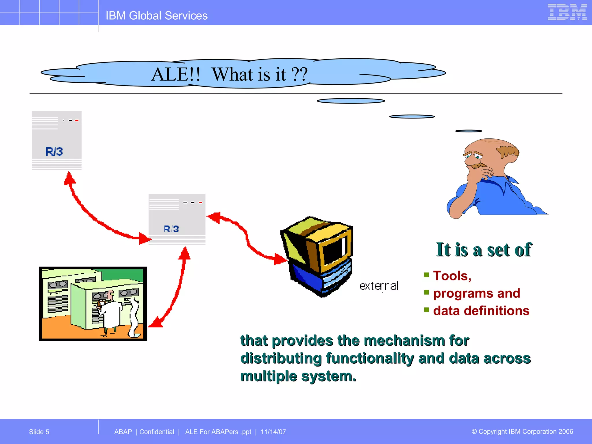 ALE!!  What is it ?? It is a set of Tools,  programs and data definitions that provides the mechanism for distributing functionality and data across multiple system. 