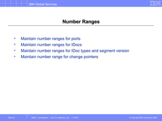 Number Ranges Maintain number ranges for ports Maintain number ranges for IDocs Maintain number ranges for IDoc types and segment version Maintain number range for change pointers 