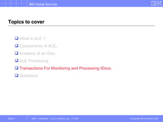 Topics to cover What is ALE ? Components of ALE . Anatomy of an IDoc. ALE Processing Transactions For Monitoring and Processing IDocs. Questions 