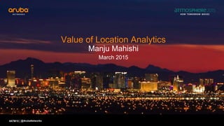 #ATM15 |
Value of Location Analytics
Manju Mahishi
March 2015
@ArubaNetworks
The Value of Location Analytics
Manju Mahishi
January 2015
 