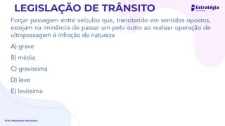 Forçar passagem entre veículos que, transitando em sentidos opostos,
estejam na iminência de passar um pelo outro ao realizar operação de
ultrapassagem é infração de natureza
A) grave
B) média
C) gravíssima
D) leve
E) levíssima
Prof. Alexandre Herculano
LEGISLAÇÃO DE TRÂNSITO
 