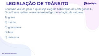 Conduzir veículo para o qual seja exigida habilitação nas categorias C,
D ou E sem realizar o exame toxicológico é infração de natureza
A) grave
B) média
C) gravíssima
D) leve
E) levíssima
Prof. Alexandre Herculano
LEGISLAÇÃO DE TRÂNSITO
realizado a cada dois anos e meio, mesmo que não trabalhe
como motorista, deve-se fazer o exame.
 