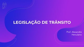LEGISLAÇÃO DE TRÂNSITO
Prof. Alexandre
Herculano
 