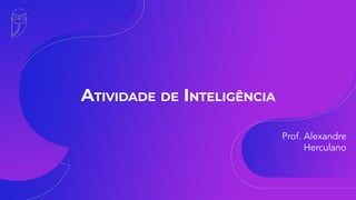 ATIVIDADE DE INTELIGÊNCIA
Prof. Alexandre
Herculano
 
