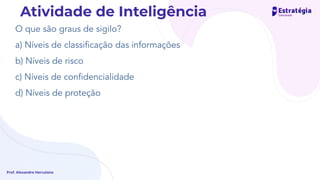 O que são graus de sigilo?
a) Níveis de classiﬁcação das informações
b) Níveis de risco
c) Níveis de conﬁdencialidade
d) Níveis de proteção
Prof. Alexandre Herculano
Atividade de Inteligência
 