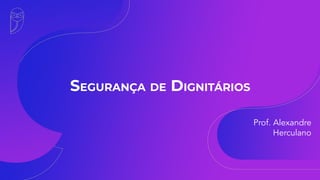 SEGURANÇA DE DIGNITÁRIOS
Prof. Alexandre
Herculano
 