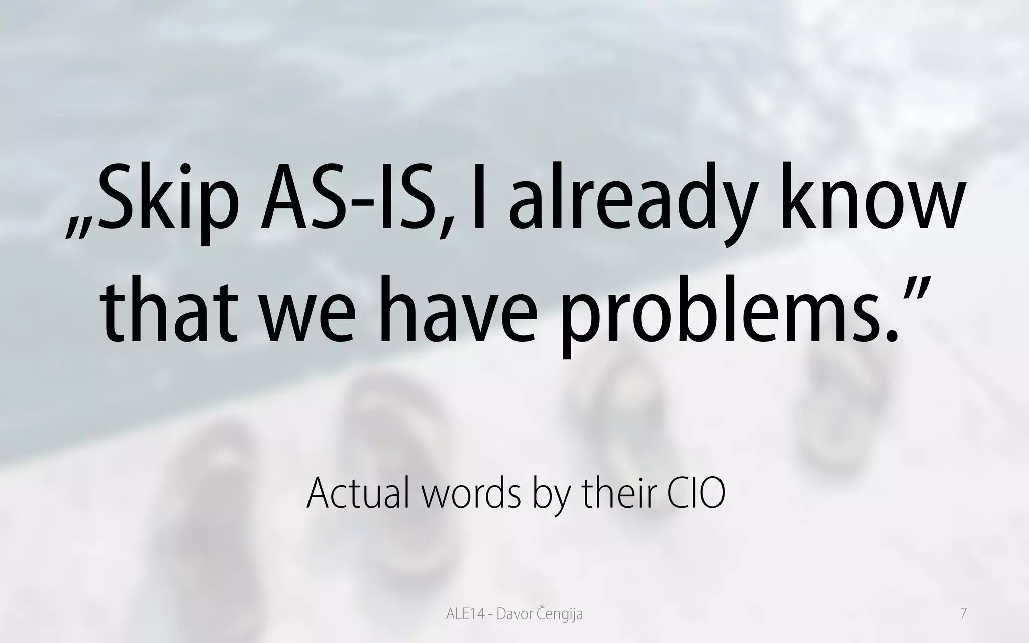 „Skip AS-IS,I already know
that we have problems.”