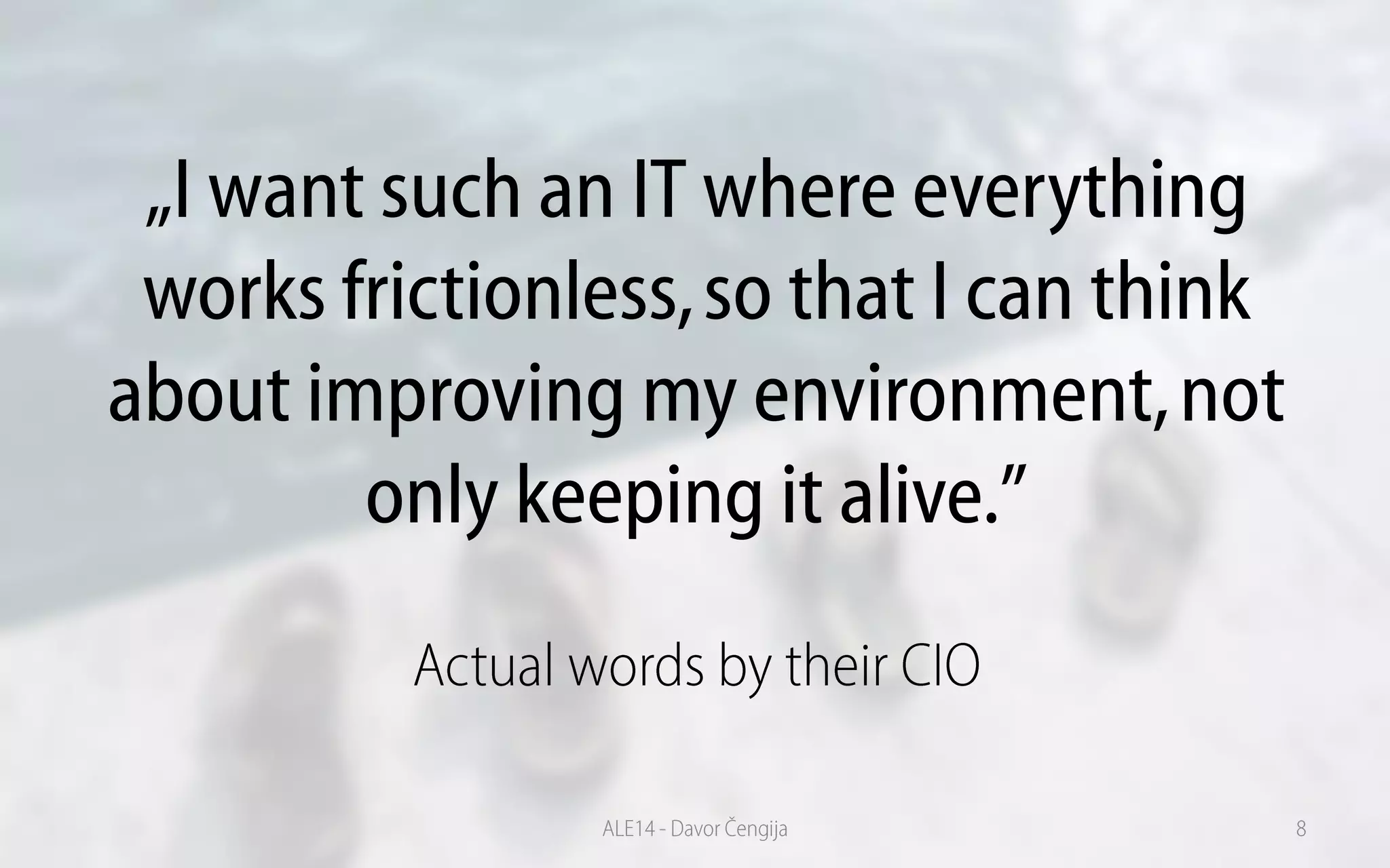 „I want such an IT where everything
works frictionless,so that I can think
about improving my environment,not
only keeping it alive.”