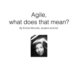 Agile, 
what does that mean?
By Emma Monville, student and kid.
 