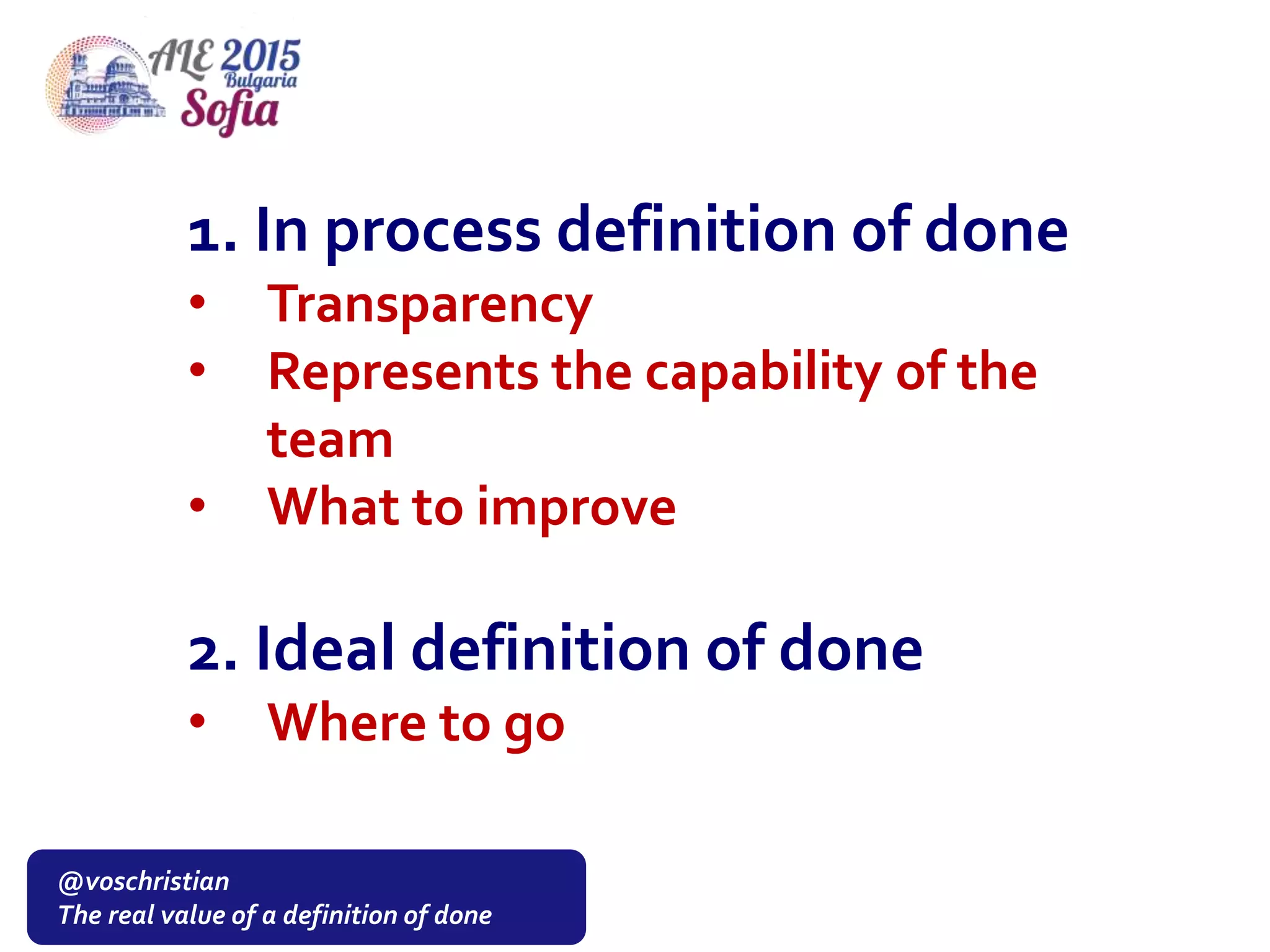 @voschristian
The real value of a definition of done
1. In process definition of done
• Transparency
• Represents the capability of the
team
• What to improve
2. Ideal definition of done
• Where to go
 