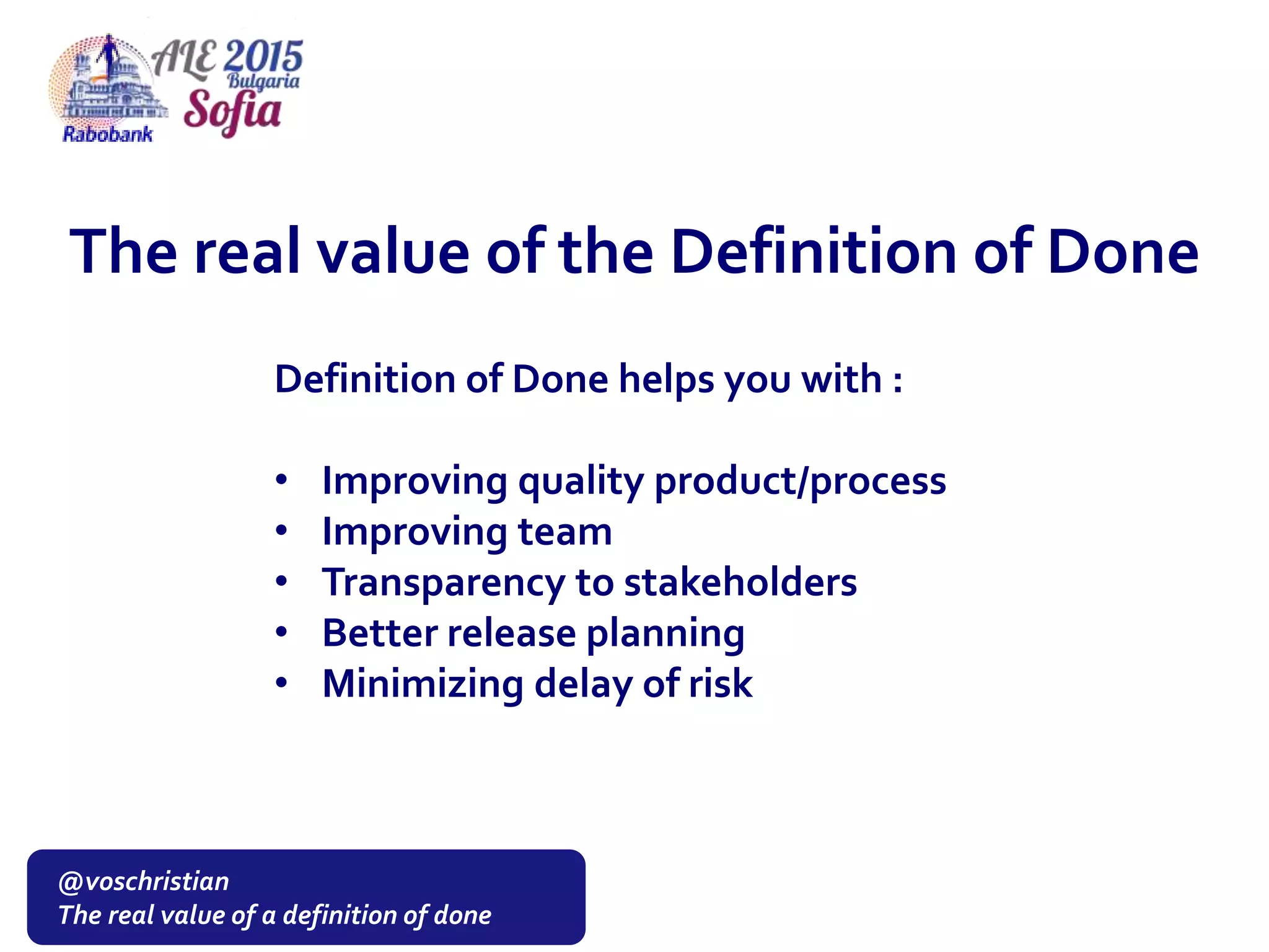@voschristian
The real value of a definition of done
The real value of the Definition of Done
Definition of Done helps you with :
• Improving quality product/process
• Improving team
• Transparency to stakeholders
• Better release planning
• Minimizing delay of risk
 