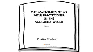 THE ADVENTURES OF AN
AGILE PRACTITIONER
IN THE
NON-AGILE WORLD
Zornitsa Nikolova
 