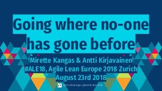 Going where no-one
has gone before
Mirette Kangas & Antti Kirjavainen
#ALE18, Agile Lean Europe 2018 Zurich
August 23rd 2018
@mirettekangas @anttiki #yle 2018
 