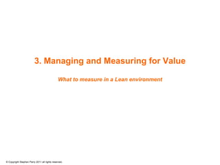 3. Managing and Measuring for Value

                                              What to measure in a Lean environment




© Copyright Stephen Parry 2011 all rights reserved.
 