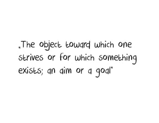 „The object toward which one
strives or for which something
exists; an aim or a goal”
 