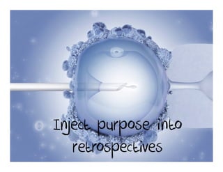 Inject purpose into
   retrospectives
 