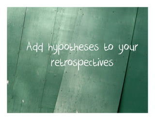 Add hypotheses to your
     retrospectives
 