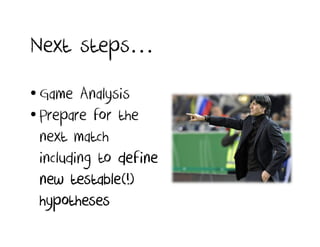 Next steps…
• Game Analysis
• Prepare for the
  next match
  including to define
        testable(!)
  new testable(!)
  hypotheses
 