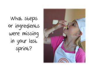 What steps
or ingredients
were missing
 in your last
   sprint?
 