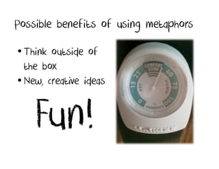 Possible benefits of using metaphors

• Think outside of
  the box
• New, creative ideas


    Fun!
 
