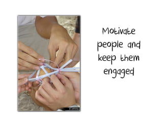 Motivate
people and
keep them
 engaged
 