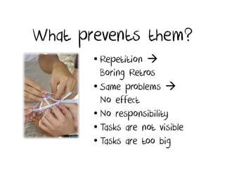 What prevents them?
       • Repetition
         Boring Retros
       • Same problems
         No effect
       • No responsibility
       • Tasks are not visible
       • Tasks are too big
 