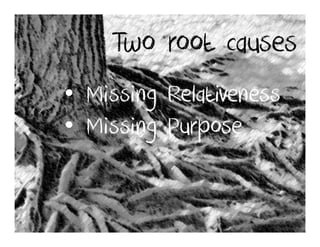 Two root causes
• Missing Relativeness
• Missing Purpose
 