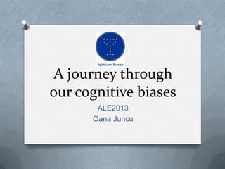 A journey through
our cognitive biases
ALE2013
Oana Juncu
 