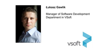 Łukasz Gawlik
Manager of Software Development
Department in VSoft
 