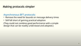 Asynchronous BFT protocols:
• Remove the need for bounds on message delivery times
• Still fall short of gaining practical adoption
(They could not combine good performance with a simple
design that can be readily understood and adopted.)
 