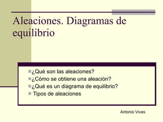 Aleaciones. Diagramas de equilibrio ,[object Object],[object Object],[object Object],[object Object],Antonio Vives 