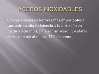 ACEROS INOXIDABLESSon las aleaciones ferrosas más importantes acausa de su alta resistencia a la corrosión en  medios oxidantes, para ser un acero inoxidable debe contener al menos 12% de cromo. 