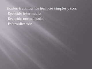 Existen tratamientos térmicos simples y son: -Recocido intermedio.-Recocido normalizado.-Esferoidización.