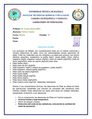 Profesor: Dr. Carlos García MSc.
Alumnos: Patricia Castro
Curso: Quinto Paralelo: “B”
Fecha:
Tema:
Aleaciones de plata
Los...