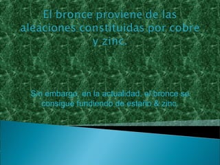 Sin embargo, en la actualidad, el bronce se
   consigue fundiendo de estaño & zinc.
 