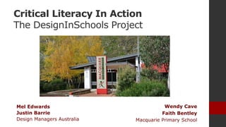 Critical Literacy In Action
The DesignInSchools Project
Wendy Cave
Faith Bentley
Macquarie Primary School
Mel Edwards
Justin Barrie
Design Managers Australia
 