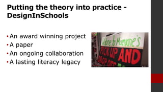 Putting the theory into practice -
DesignInSchools
• An award winning project
• A paper
• An ongoing collaboration
• A lasting literacy legacy
 