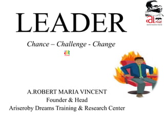 LEADER
Chance – Challenge - Change
A.ROBERT MARIA VINCENT
Founder & Head
Ariseroby Dreams Training & Research Center
ariserobydreams Training & Research Center
 